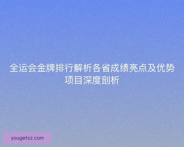 全运会金牌排行解析各省成绩亮点及优势项目深度剖析 全运会金牌排行解析各省成绩亮点及优势项目深度剖析