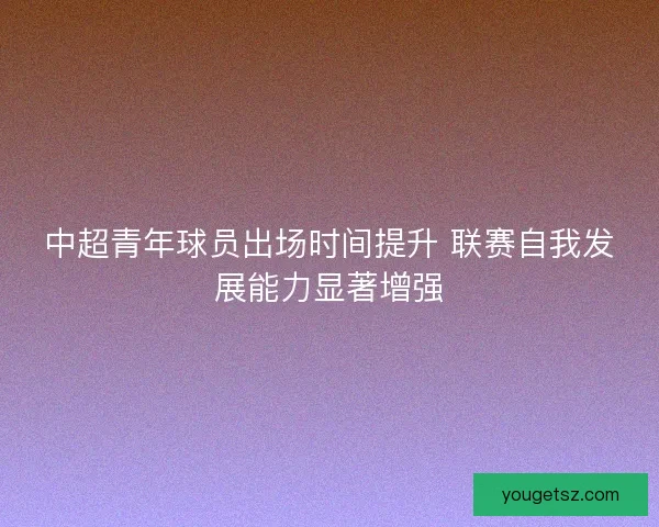 中超青年球员出场时间提升 联赛自我发展能力显著增强 中超青年球员出场时间提升 联赛自我发展能力显著增强