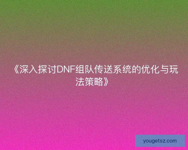 《深入探讨DNF组队传送系统的优化与玩法策略》