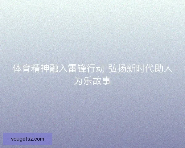 体育精神融入雷锋行动 弘扬新时代助人为乐故事