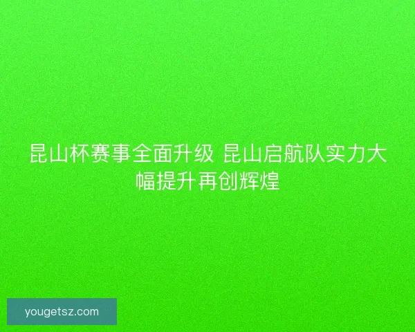 昆山杯赛事全面升级 昆山启航队实力大幅提升再创辉煌