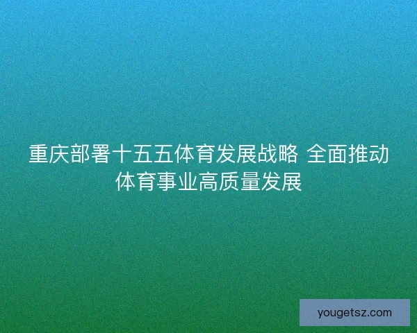 重庆部署十五五体育发展战略 全面推动体育事业高质量发展