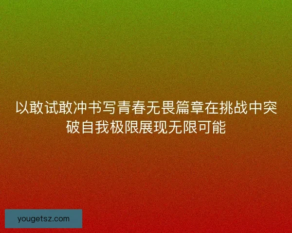 以敢试敢冲书写青春无畏篇章在挑战中突破自我极限展现无限可能 以敢试敢冲书写青春无畏篇章在挑战中突破自我极限展现无限可能