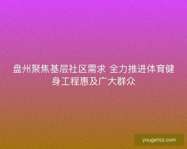盘州聚焦基层社区需求 全力推进体育健身工程惠及广大群众 盘州聚焦基层社区需求 全力推进体育健身工程惠及广大群众