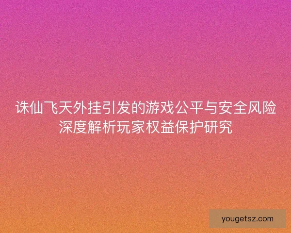 诛仙飞天外挂引发的游戏公平与安全风险深度解析玩家权益保护研究 诛仙飞天外挂引发的游戏公平与安全风险深度解析玩家权益保护研究
