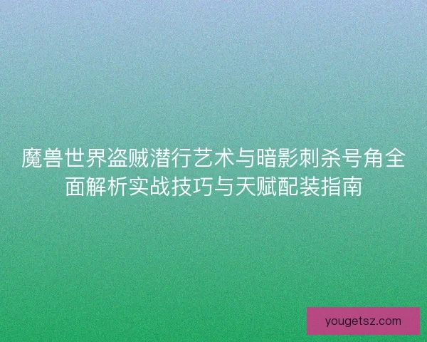魔兽世界盗贼潜行艺术与暗影刺杀号角全面解析实战技巧与天赋配装指南 魔兽世界盗贼潜行艺术与暗影刺杀号角全面解析实战技巧与天赋配装指南