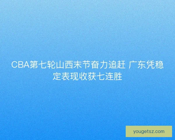 CBA第七轮山西末节奋力追赶 广东凭稳定表现收获七连胜 CBA第七轮山西末节奋力追赶 广东凭稳定表现收获七连胜