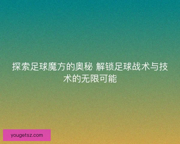 探索足球魔方的奥秘 解锁足球战术与技术的无限可能 探索足球魔方的奥秘 解锁足球战术与技术的无限可能