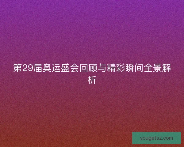 第29届奥运盛会回顾与精彩瞬间全景解析 第29届奥运盛会回顾与精彩瞬间全景解析