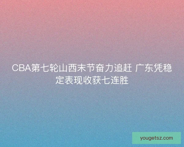 CBA第七轮山西末节奋力追赶 广东凭稳定表现收获七连胜 CBA第七轮山西末节奋力追赶 广东凭稳定表现收获七连胜