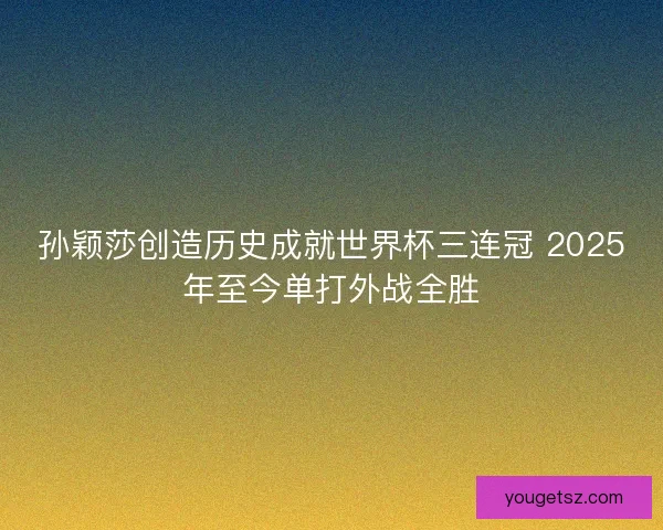 孙颖莎创造历史成就世界杯三连冠 2025年至今单打外战全胜 孙颖莎创造历史成就世界杯三连冠 2025年至今单打外战全胜
