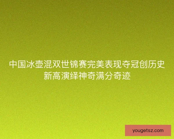 中国冰壶混双世锦赛完美表现夺冠创历史新高演绎神奇满分奇迹 中国冰壶混双世锦赛完美表现夺冠创历史新高演绎神奇满分奇迹