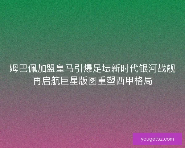 姆巴佩加盟皇马引爆足坛新时代银河战舰再启航巨星版图重塑西甲格局