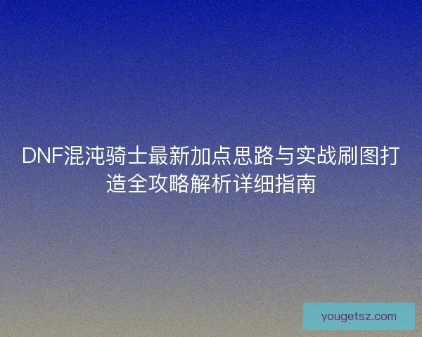 DNF混沌骑士最新加点思路与实战刷图打造全攻略解析详细指南 DNF混沌骑士最新加点思路与实战刷图打造全攻略解析详细指南