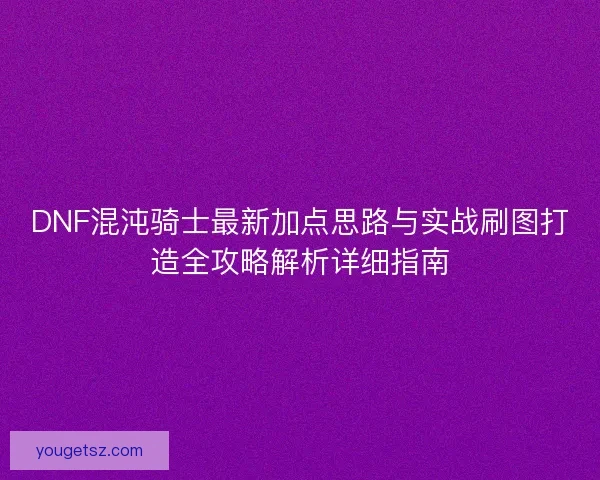 DNF混沌骑士最新加点思路与实战刷图打造全攻略解析详细指南