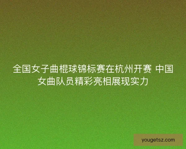 全国女子曲棍球锦标赛在杭州开赛 中国女曲队员精彩亮相展现实力 全国女子曲棍球锦标赛在杭州开赛 中国女曲队员精彩亮相展现实力