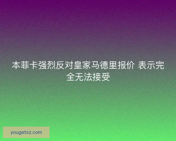 本菲卡强烈反对皇家马德里报价 表示完全无法接受 本菲卡强烈反对皇家马德里报价 表示完全无法接受