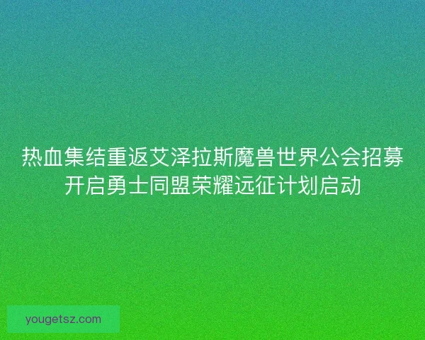 热血集结重返艾泽拉斯魔兽世界公会招募开启勇士同盟荣耀远征计划启动 热血集结重返艾泽拉斯魔兽世界公会招募开启勇士同盟荣耀远征计划启动
